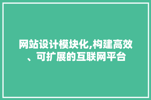 网站设计模块化,构建高效、可扩展的互联网平台