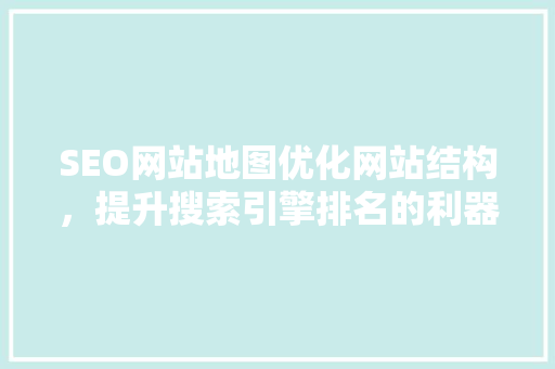 SEO网站地图优化网站结构，提升搜索引擎排名的利器