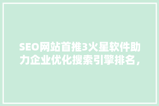 SEO网站首推3火星软件助力企业优化搜索引擎排名，提升品牌影响力