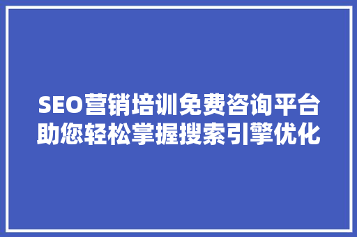 SEO营销培训免费咨询平台助您轻松掌握搜索引擎优化之路
