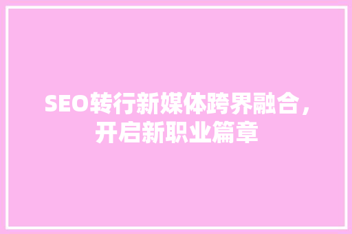 SEO转行新媒体跨界融合，开启新职业篇章 小程序开发