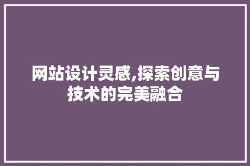 网站设计灵感,探索创意与技术的完美融合