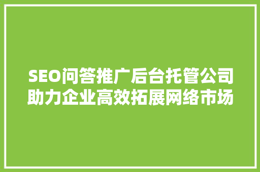 SEO问答推广后台托管公司助力企业高效拓展网络市场