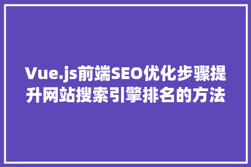 Vue.js前端SEO优化步骤提升网站搜索引擎排名的方法 英文谷歌算法