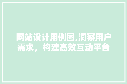 网站设计用例图,洞察用户需求，构建高效互动平台 网站设计用例图,洞察用户需求，构建高效互动平台 网站优化