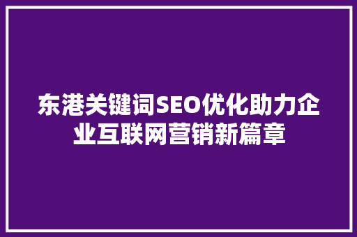 东港关键词SEO优化助力企业互联网营销新篇章 头条优化