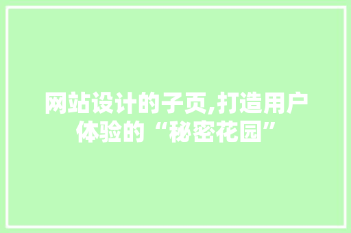 网站设计的子页,打造用户体验的“秘密花园” 网站设计的子页,打造用户体验的“秘密花园” 网站优化