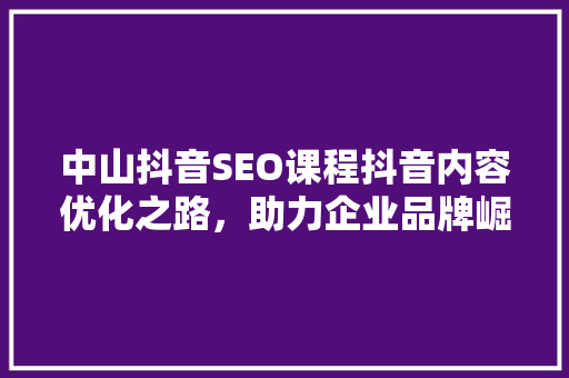 中山抖音SEO课程抖音内容优化之路，助力企业品牌崛起
