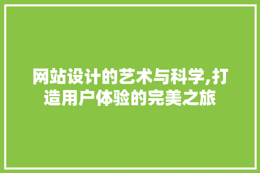 网站设计的艺术与科学,打造用户体验的完美之旅 网站设计的艺术与科学,打造用户体验的完美之旅 英文谷歌算法
