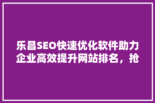 乐昌SEO快速优化软件助力企业高效提升网站排名，抢占市场先机