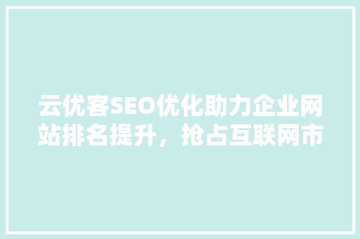 云优客SEO优化助力企业网站排名提升，抢占互联网市场先机 网站优化