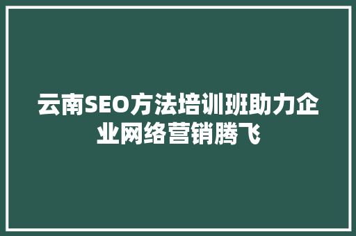 云南SEO方法培训班助力企业网络营销腾飞