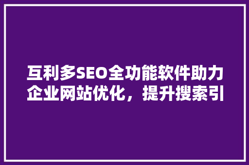 互利多SEO全功能软件助力企业网站优化，提升搜索引擎排名 360搜优化