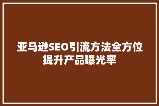 亚马逊SEO引流方法全方位提升产品曝光率