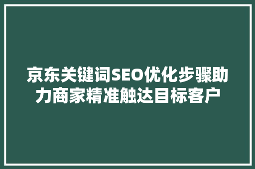 京东关键词SEO优化步骤助力商家精准触达目标客户