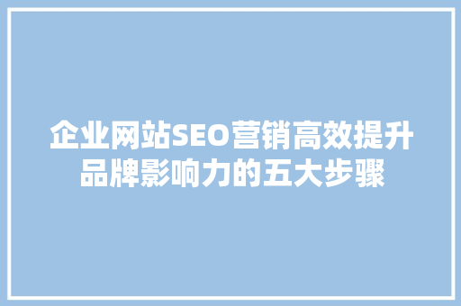 企业网站SEO营销高效提升品牌影响力的五大步骤