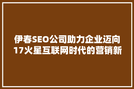 伊春SEO公司助力企业迈向17火星互联网时代的营销新篇章