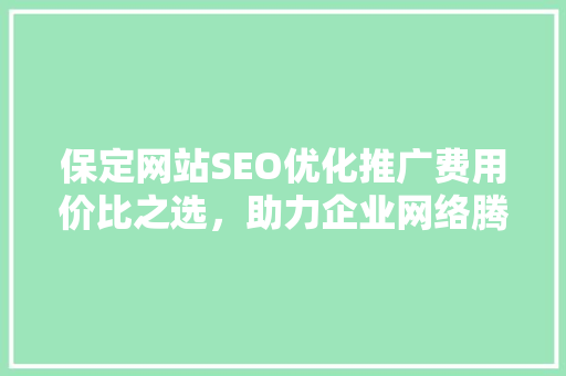 保定网站SEO优化推广费用价比之选，助力企业网络腾飞 搜狗优化