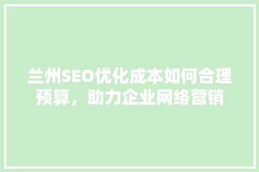 兰州SEO优化成本如何合理预算，助力企业网络营销