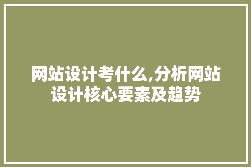 网站设计考什么,分析网站设计核心要素及趋势