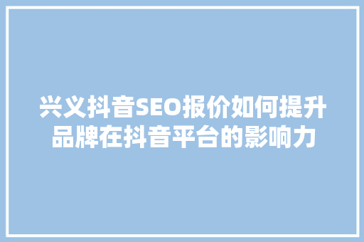 兴义抖音SEO报价如何提升品牌在抖音平台的影响力