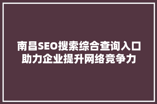 南昌SEO搜索综合查询入口助力企业提升网络竞争力