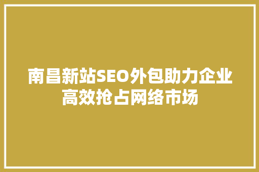 南昌新站SEO外包助力企业高效抢占网络市场