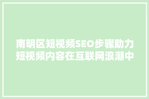 南明区短视频SEO步骤助力短视频内容在互联网浪潮中脱颖而出 AI技术学习