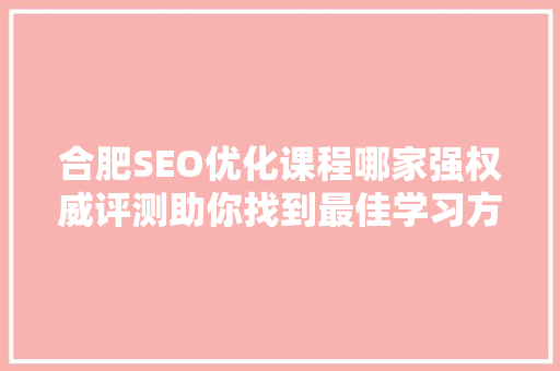合肥SEO优化课程哪家强权威评测助你找到最佳学习方法