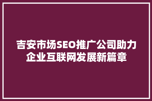 吉安市场SEO推广公司助力企业互联网发展新篇章