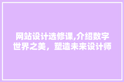 网站设计选修课,介绍数字世界之美，塑造未来设计师 网站设计选修课,介绍数字世界之美，塑造未来设计师 360搜优化