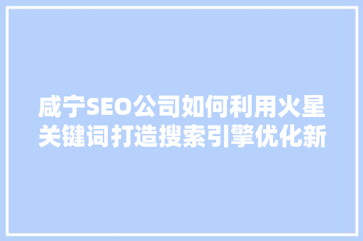 咸宁SEO公司如何利用火星关键词打造搜索引擎优化新境界