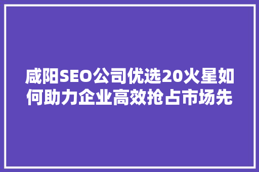 咸阳SEO公司优选20火星如何助力企业高效抢占市场先机 网站开发