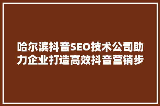 哈尔滨抖音SEO技术公司助力企业打造高效抖音营销步骤