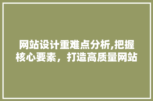 网站设计重难点分析,把握核心要素，打造高质量网站