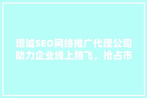 塔城SEO网络推广代理公司助力企业线上腾飞，抢占市场先机