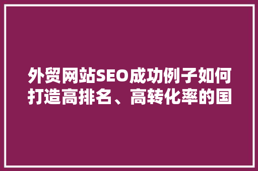 外贸网站SEO成功例子如何打造高排名、高转化率的国际市场平台 seo技术