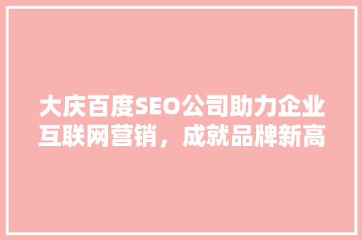 大庆百度SEO公司助力企业互联网营销，成就品牌新高度 头条优化