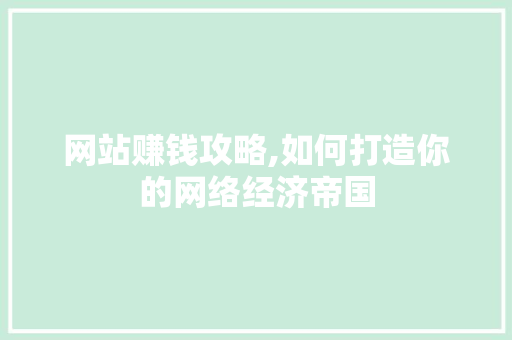 网站赚钱攻略,如何打造你的网络经济帝国 网站赚钱攻略,如何打造你的网络经济帝国 网站开发