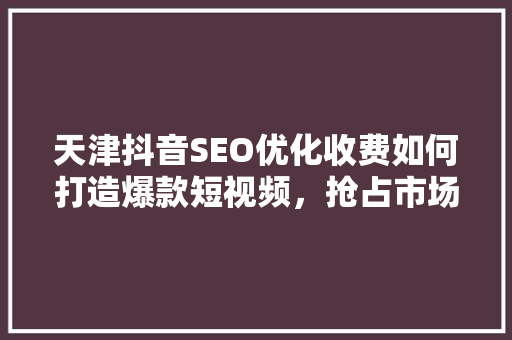 天津抖音SEO优化收费如何打造爆款短视频，抢占市场先机 百度算法