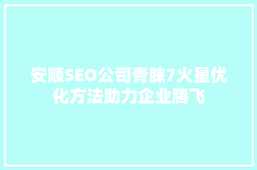 安顺SEO公司青睐7火星优化方法助力企业腾飞