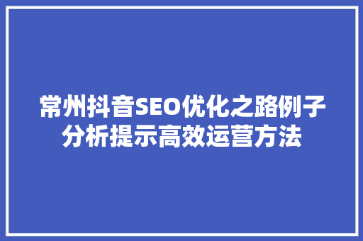 常州抖音SEO优化之路例子分析提示高效运营方法