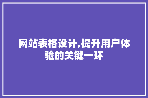 网站表格设计,提升用户体验的关键一环