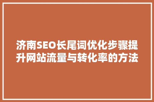 济南SEO长尾词优化步骤提升网站流量与转化率的方法
