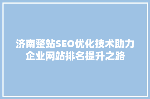 济南整站SEO优化技术助力企业网站排名提升之路