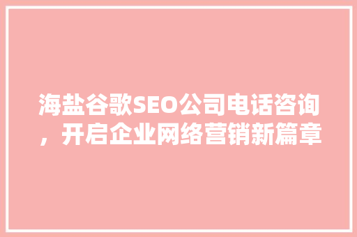 海盐谷歌SEO公司电话咨询，开启企业网络营销新篇章