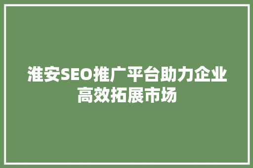 淮安SEO推广平台助力企业高效拓展市场
