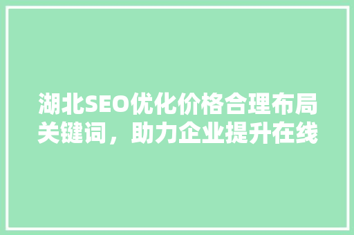 湖北SEO优化价格合理布局关键词，助力企业提升在线竞争力