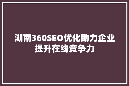 湖南360SEO优化助力企业提升在线竞争力