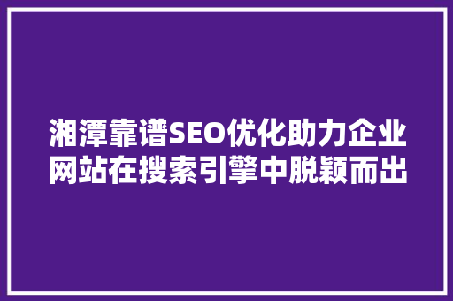 湘潭靠谱SEO优化助力企业网站在搜索引擎中脱颖而出